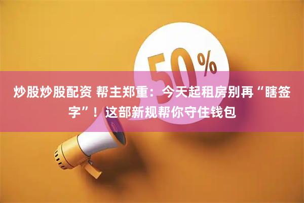 炒股炒股配资 帮主郑重：今天起租房别再“瞎签字”！这部新规帮你守住钱包