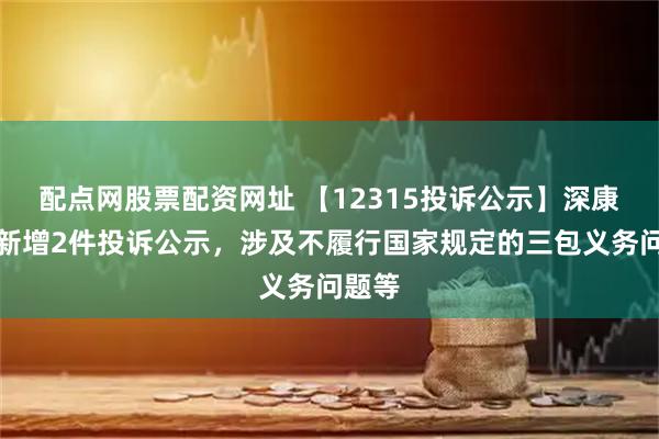 配点网股票配资网址 【12315投诉公示】深康佳Ａ新增2件投诉公示，涉及不履行国家规定的三包义务问题等