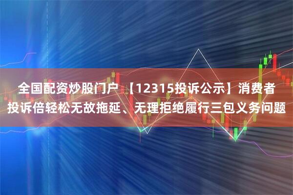 全国配资炒股门户 【12315投诉公示】消费者投诉倍轻松无故拖延、无理拒绝履行三包义务问题