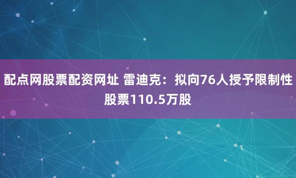 配点网股票配资网址 雷迪克：拟向76人授予限制性股票110.5万股