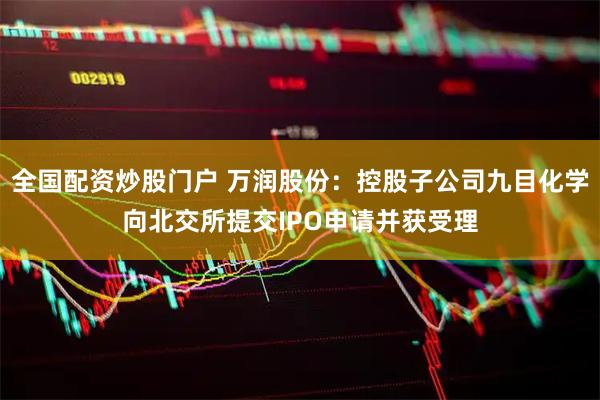 全国配资炒股门户 万润股份：控股子公司九目化学向北交所提交IPO申请并获受理
