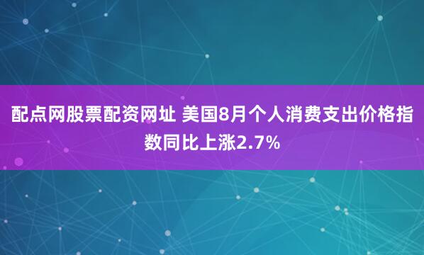配点网股票配资网址 美国8月个人消费支出价格指数同比上涨2.7%