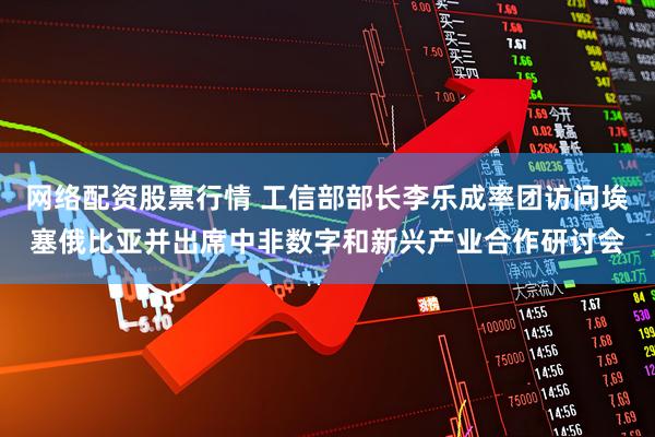 网络配资股票行情 工信部部长李乐成率团访问埃塞俄比亚并出席中非数字和新兴产业合作研讨会