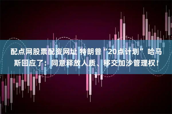 配点网股票配资网址 特朗普“20点计划” 哈马斯回应了：同意释放人质、移交加沙管理权！