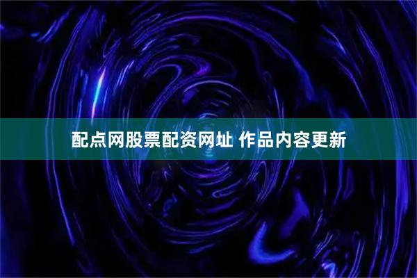 配点网股票配资网址 作品内容更新