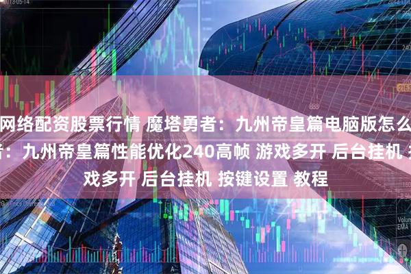 网络配资股票行情 魔塔勇者：九州帝皇篇电脑版怎么玩？ 魔塔勇者：九州帝皇篇性能优化240高帧 游戏多开 后台挂机 按键设置 教程