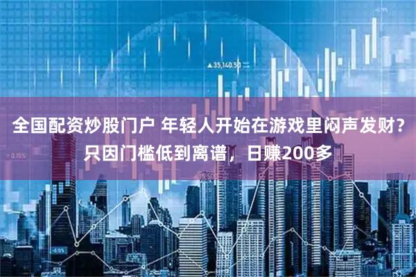 全国配资炒股门户 年轻人开始在游戏里闷声发财？只因门槛低到离谱，日赚200多