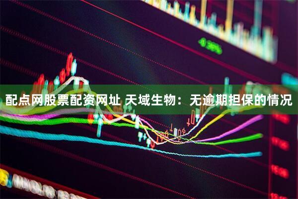 配点网股票配资网址 天域生物：无逾期担保的情况