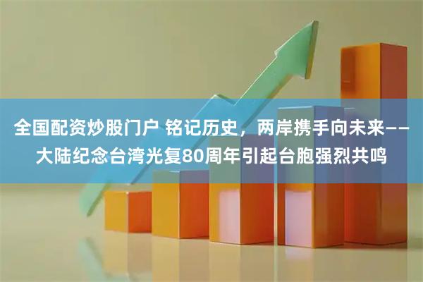 全国配资炒股门户 铭记历史，两岸携手向未来——大陆纪念台湾光复80周年引起台胞强烈共鸣