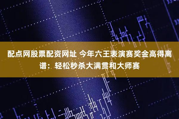 配点网股票配资网址 今年六王表演赛奖金高得离谱：轻松秒杀大满贯和大师赛