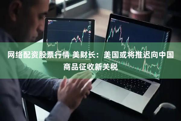 网络配资股票行情 美财长：美国或将推迟向中国商品征收新关税
