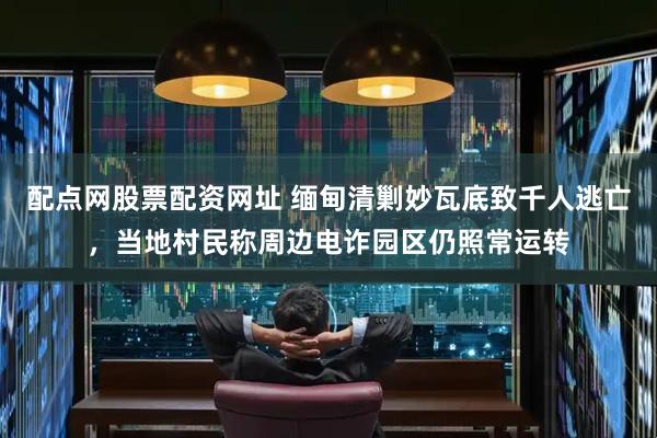 配点网股票配资网址 缅甸清剿妙瓦底致千人逃亡，当地村民称周边电诈园区仍照常运转