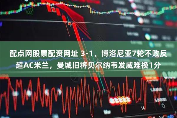 配点网股票配资网址 3-1，博洛尼亚7轮不败反超AC米兰，曼城旧将贝尔纳韦发威难换1分