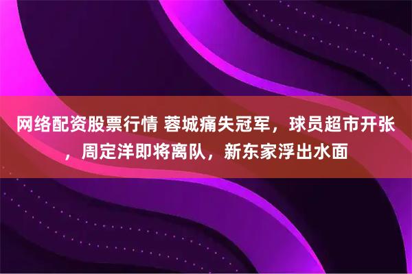 网络配资股票行情 蓉城痛失冠军，球员超市开张，周定洋即将离队，新东家浮出水面