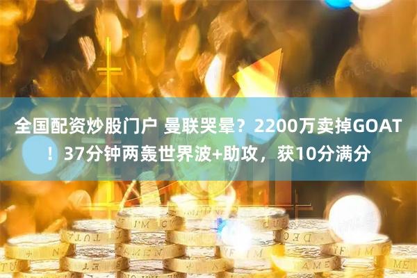 全国配资炒股门户 曼联哭晕？2200万卖掉GOAT！37分钟两轰世界波+助攻，获10分满分