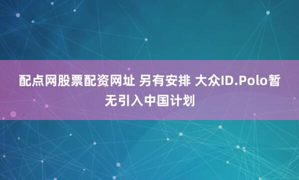 配点网股票配资网址 另有安排 大众ID.Polo暂无引入中国计划