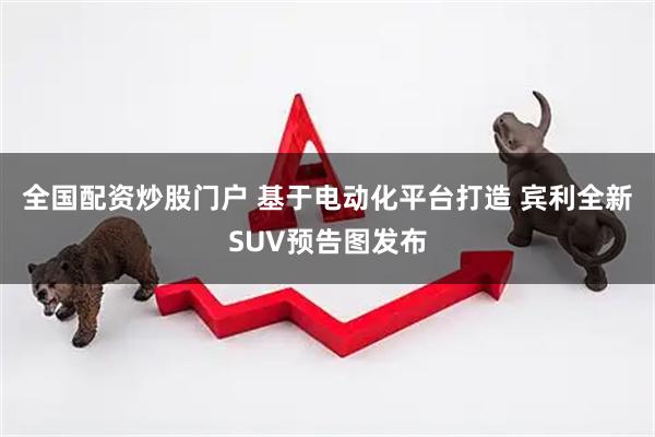 全国配资炒股门户 基于电动化平台打造 宾利全新SUV预告图发布