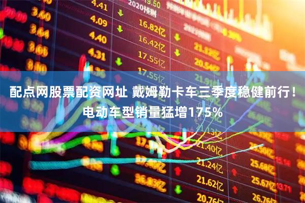 配点网股票配资网址 戴姆勒卡车三季度稳健前行！电动车型销量猛增175%