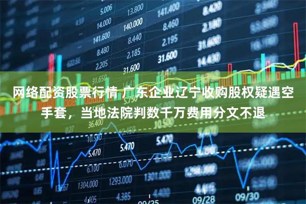 网络配资股票行情 广东企业辽宁收购股权疑遇空手套，当地法院判数千万费用分文不退