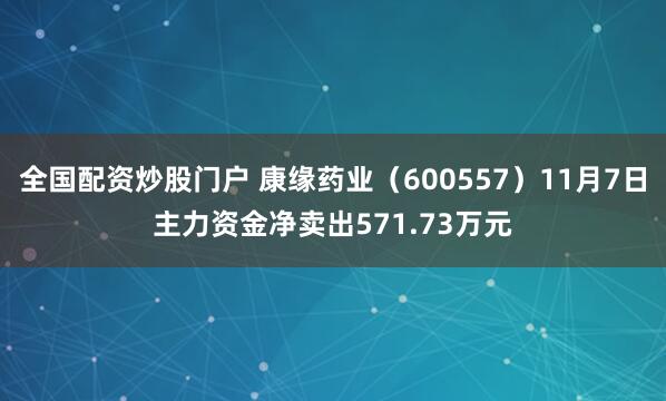 全国配资炒股门户 康缘药业（600557）11月7日主力资金净卖出571.73万元
