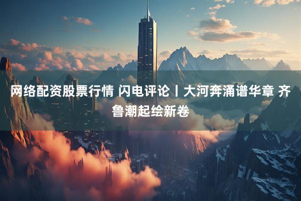 网络配资股票行情 闪电评论丨大河奔涌谱华章 齐鲁潮起绘新卷