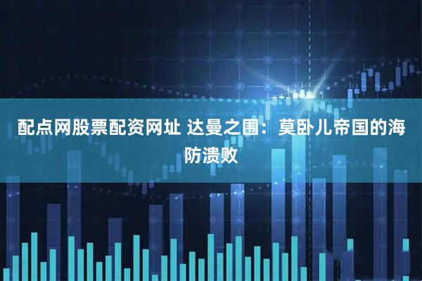 配点网股票配资网址 达曼之围：莫卧儿帝国的海防溃败