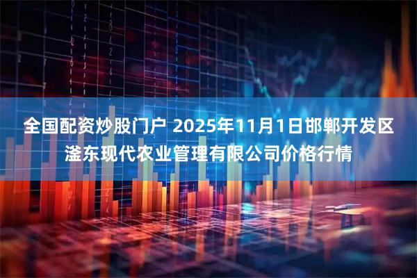 全国配资炒股门户 2025年11月1日邯郸开发区滏东现代农业管理有限公司价格行情