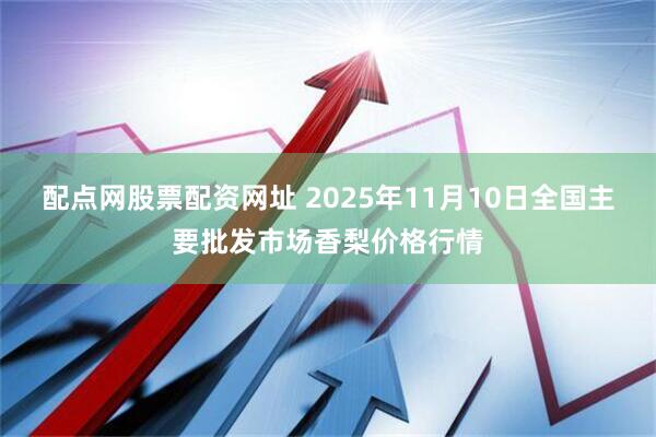 配点网股票配资网址 2025年11月10日全国主要批发市场香梨价格行情