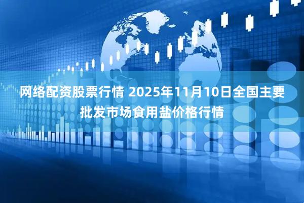 网络配资股票行情 2025年11月10日全国主要批发市场食用盐价格行情