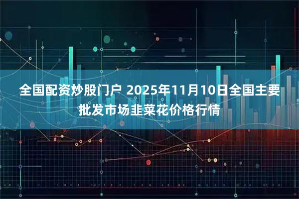 全国配资炒股门户 2025年11月10日全国主要批发市场韭菜花价格行情