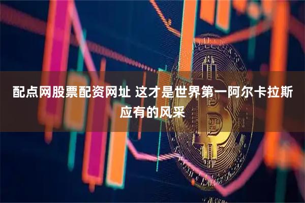 配点网股票配资网址 这才是世界第一阿尔卡拉斯应有的风采