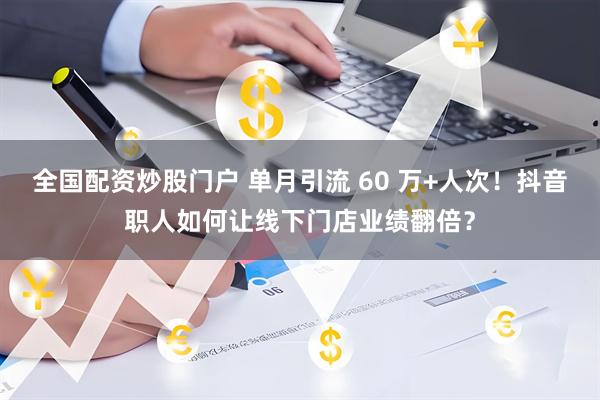 全国配资炒股门户 单月引流 60 万+人次！抖音职人如何让线下门店业绩翻倍？