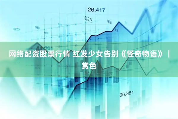 网络配资股票行情 红发少女告别《怪奇物语》｜赏色