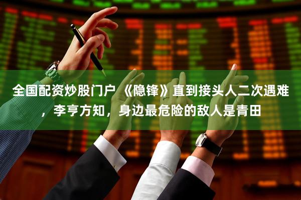 全国配资炒股门户 《隐锋》直到接头人二次遇难，李亨方知，身边最危险的敌人是青田