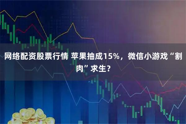 网络配资股票行情 苹果抽成15%，微信小游戏“割肉”求生？