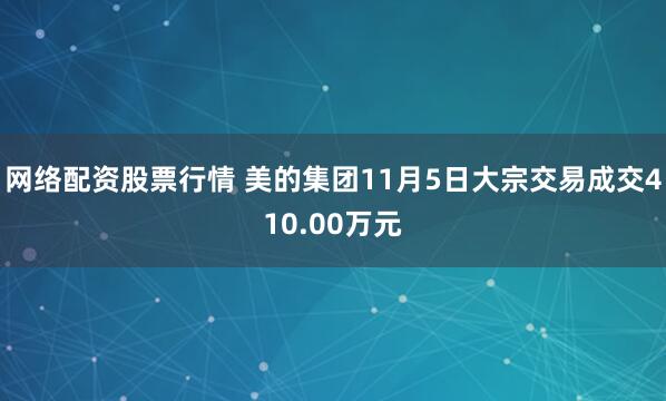 网络配资股票行情 美的集团11月5日大宗交易成交410.00万元