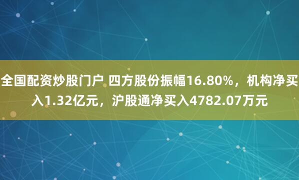 全国配资炒股门户 四方股份振幅16.80%，机构净买入1.32亿元，沪股通净买入4782.07万元