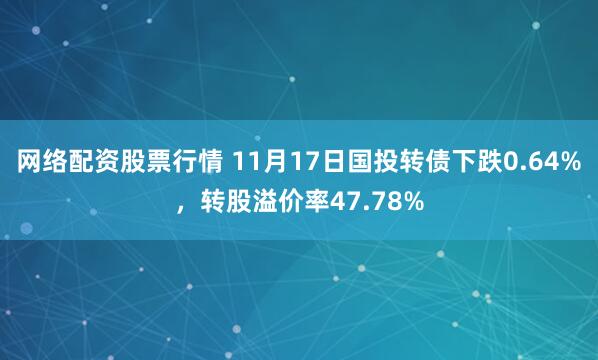 网络配资股票行情 11月17日国投转债下跌0.64%，转股溢价率47.78%