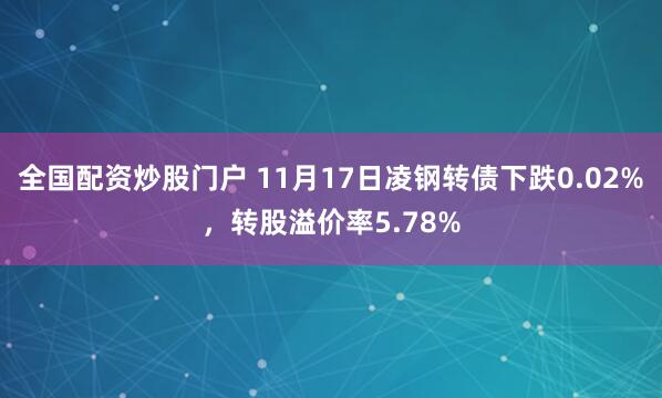 全国配资炒股门户 11月17日凌钢转债下跌0.02%，转股溢价率5.78%