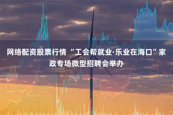 网络配资股票行情 “工会帮就业·乐业在海口”家政专场微型招聘会举办
