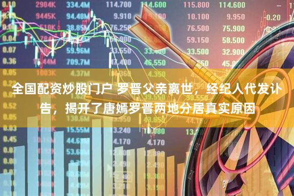 全国配资炒股门户 罗晋父亲离世，经纪人代发讣告，揭开了唐嫣罗晋两地分居真实原因