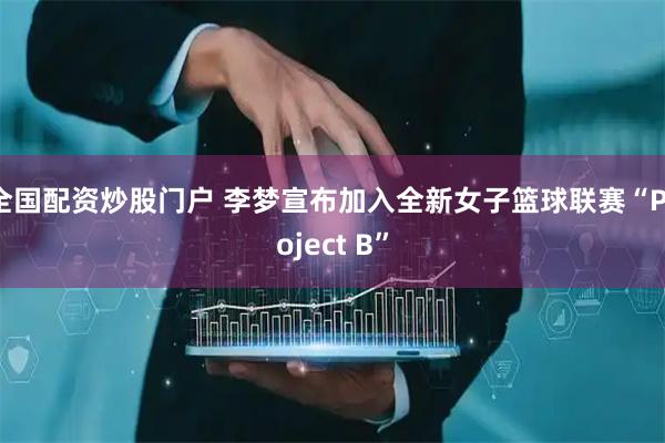 全国配资炒股门户 李梦宣布加入全新女子篮球联赛“Project B”