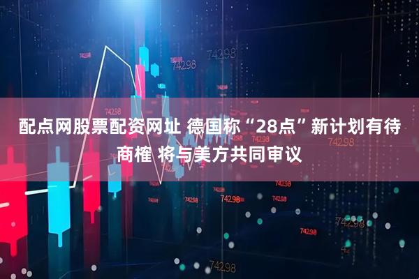 配点网股票配资网址 德国称“28点”新计划有待商榷 将与美方共同审议