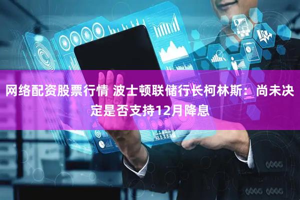 网络配资股票行情 波士顿联储行长柯林斯：尚未决定是否支持12月降息