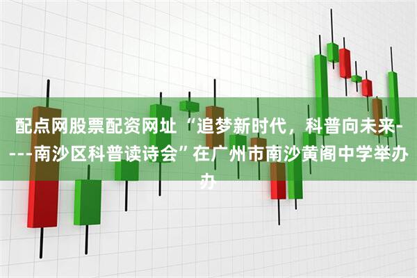 配点网股票配资网址 “追梦新时代，科普向未来----南沙区科普读诗会”在广州市南沙黄阁中学举办
