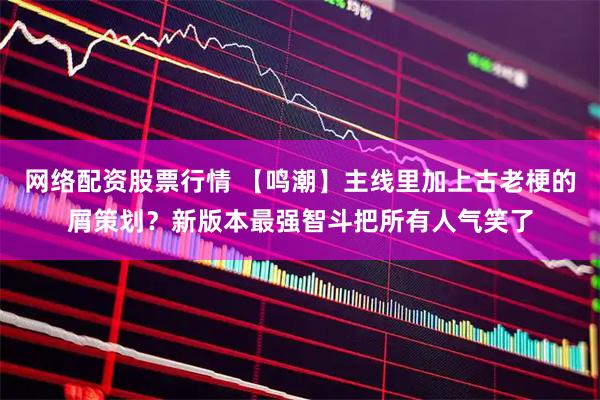 网络配资股票行情 【鸣潮】主线里加上古老梗的屑策划？新版本最强智斗把所有人气笑了