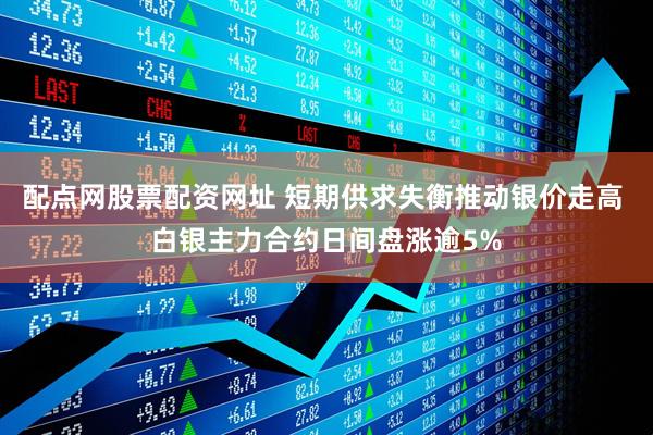 配点网股票配资网址 短期供求失衡推动银价走高 白银主力合约日间盘涨逾5%