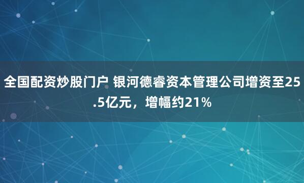 全国配资炒股门户 银河德睿资本管理公司增资至25.5亿元，增幅约21%