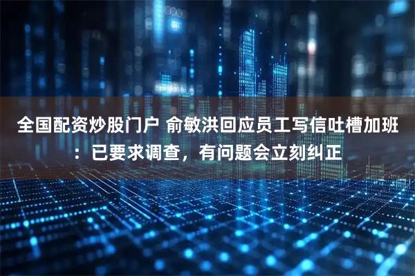 全国配资炒股门户 俞敏洪回应员工写信吐槽加班：已要求调查，有问题会立刻纠正