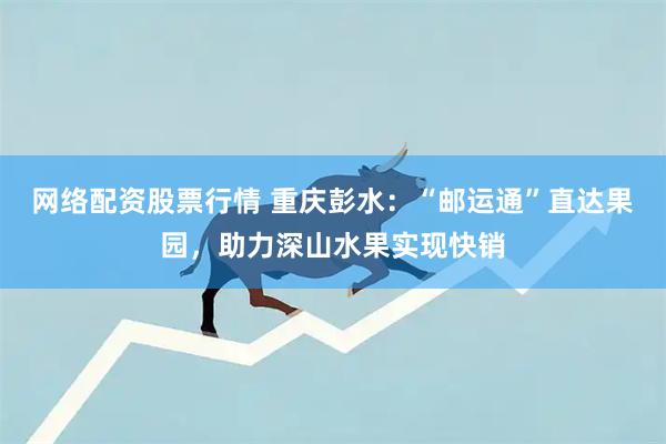 网络配资股票行情 重庆彭水：“邮运通”直达果园，助力深山水果实现快销